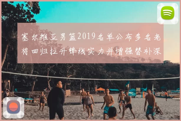 塞尔维亚男篮2019名单公布多名老将回归拉升锋线实力并增强替补深度