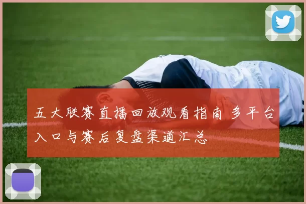 五大联赛直播回放观看指南 多平台入口与赛后复盘渠道汇总