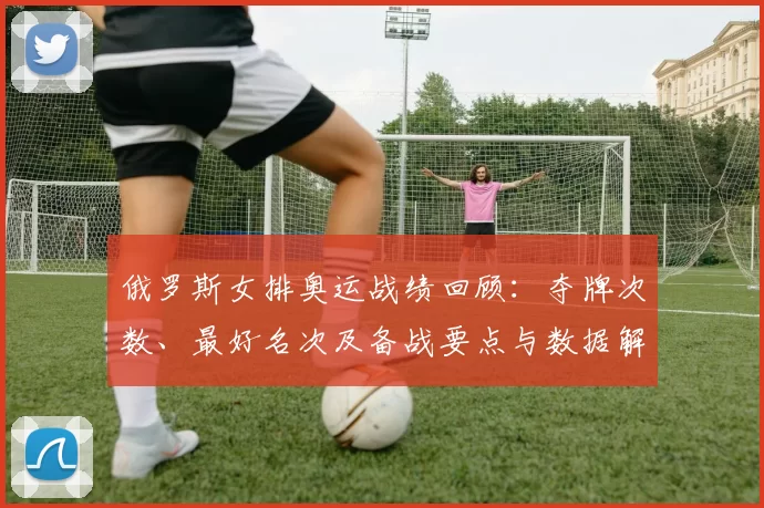 俄罗斯女排奥运战绩回顾：夺牌次数、最好名次及备战要点与数据解读