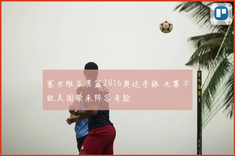 塞尔维亚男篮2016奥运夺银 决赛不敌美国带来阵容考验