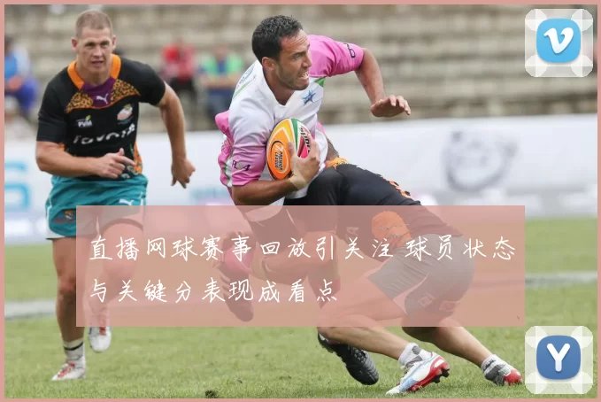 直播网球赛事回放引关注 球员状态与关键分表现成看点