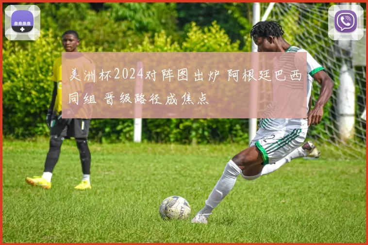 美洲杯2024对阵图出炉 阿根廷巴西同组 晋级路径成焦点