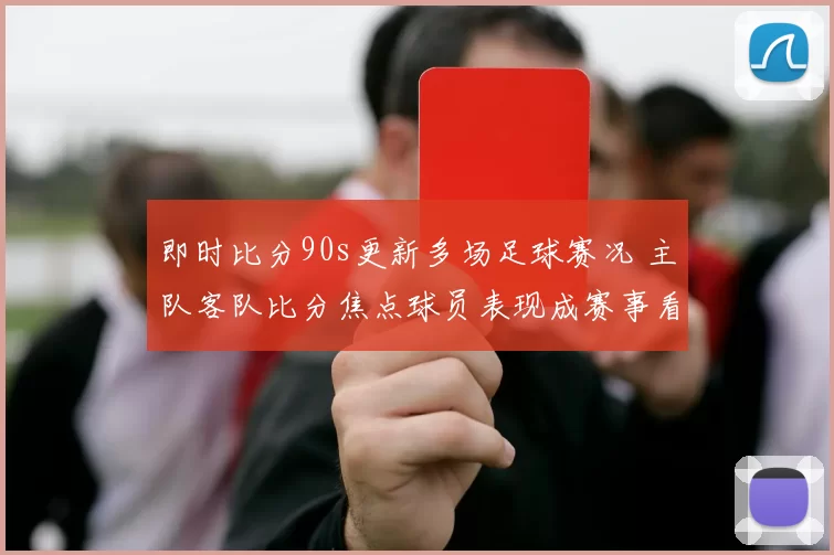 即时比分90s更新多场足球赛况 主队客队比分焦点球员表现成赛事看点