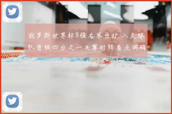 俄罗斯世界杯8强名单出炉 八支球队晋级四分之一决赛对阵看点明确