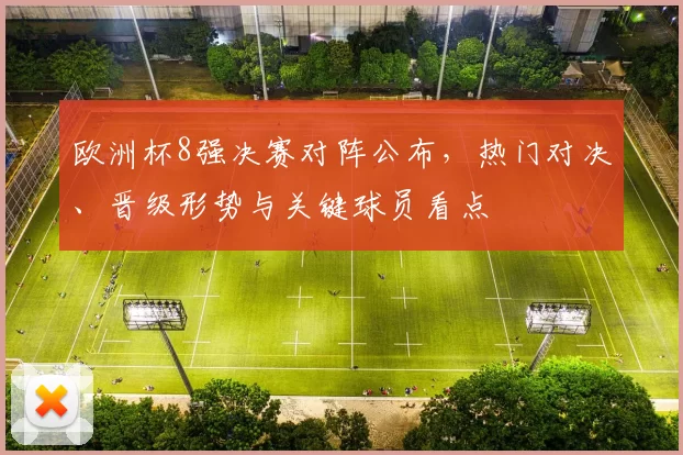 欧洲杯8强决赛对阵公布，热门对决、晋级形势与关键球员看点