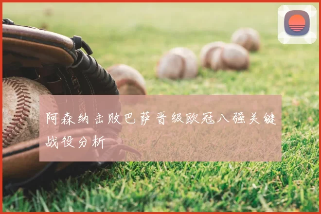 阿森纳击败巴萨晋级欧冠八强关键战役分析