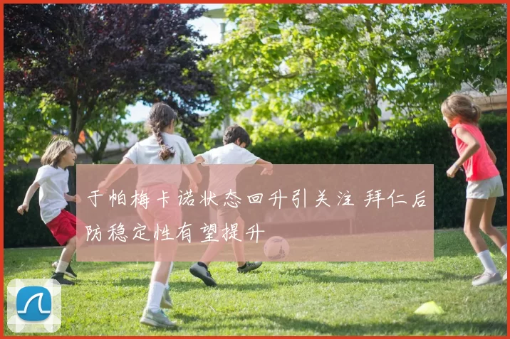 于帕梅卡诺状态回升引关注 拜仁后防稳定性有望提升
