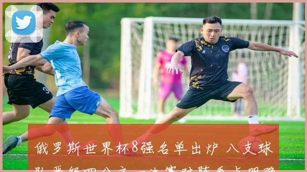 俄罗斯世界杯8强名单出炉 八支球队晋级四分之一决赛对阵看点明确