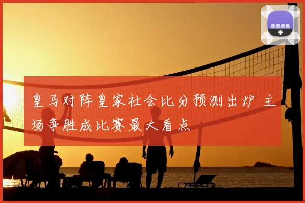 皇马对阵皇家社会比分预测出炉 主场争胜成比赛最大看点