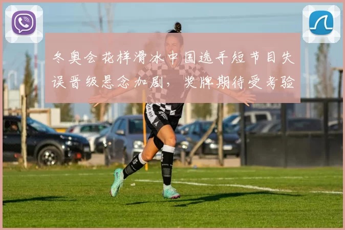 冬奥会花样滑冰中国选手短节目失误晋级悬念加剧,奖牌期待受考验
