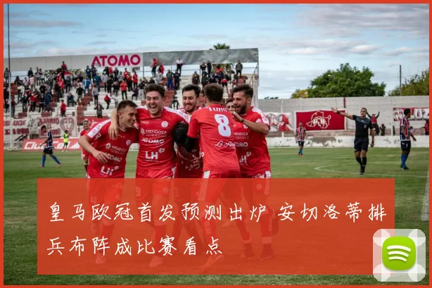 皇马欧冠首发预测出炉 安切洛蒂排兵布阵成比赛看点