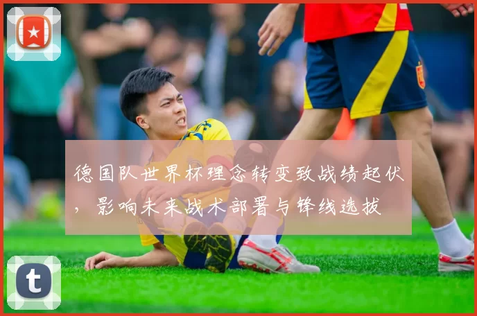 德国队世界杯理念转变致战绩起伏，影响未来战术部署与锋线选拔