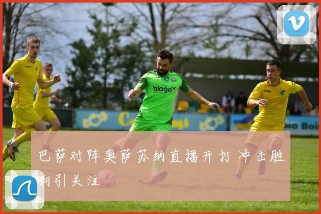 巴萨对阵奥萨苏纳直播开打 冲击胜利引关注