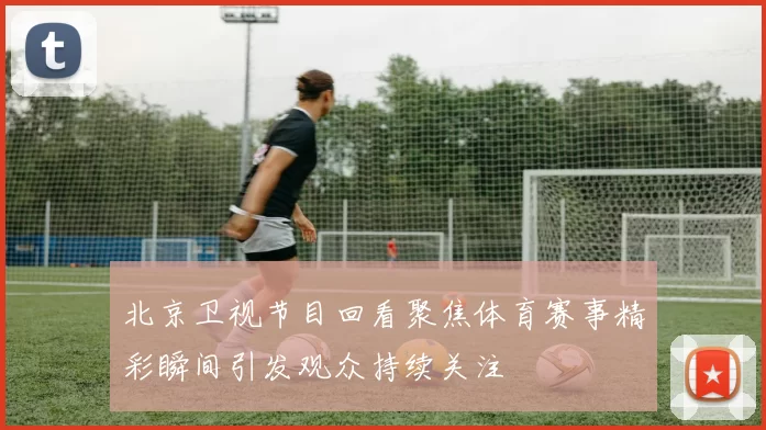 北京卫视节目回看聚焦体育赛事精彩瞬间引发观众持续关注