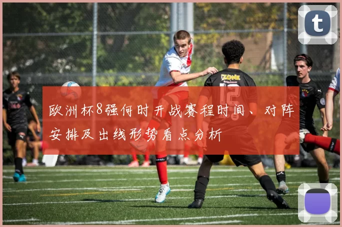 欧洲杯8强何时开战赛程时间、对阵安排及出线形势看点分析