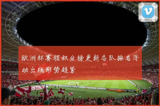 欧洲杯赛程积分榜更新各队排名浮动出线形势趋紧