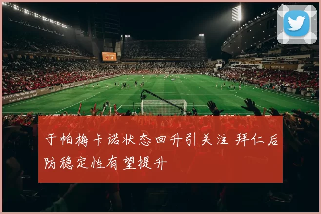 于帕梅卡诺状态回升引关注 拜仁后防稳定性有望提升