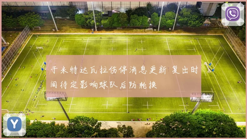 于米特达瓦拉伤停消息更新 复出时间待定影响球队后防轮换