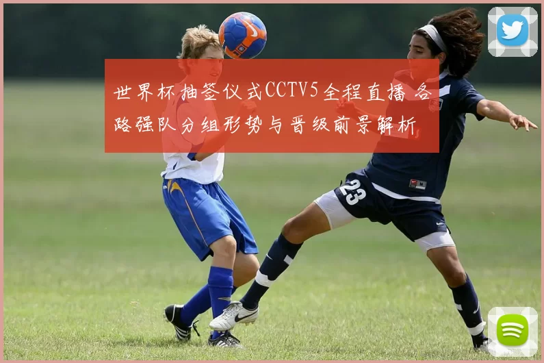 世界杯抽签仪式CCTV5全程直播 各路强队分组形势与晋级前景解析