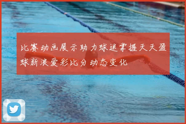 比赛动画展示助力球迷掌握天天盈球新浪爱彩比分动态变化