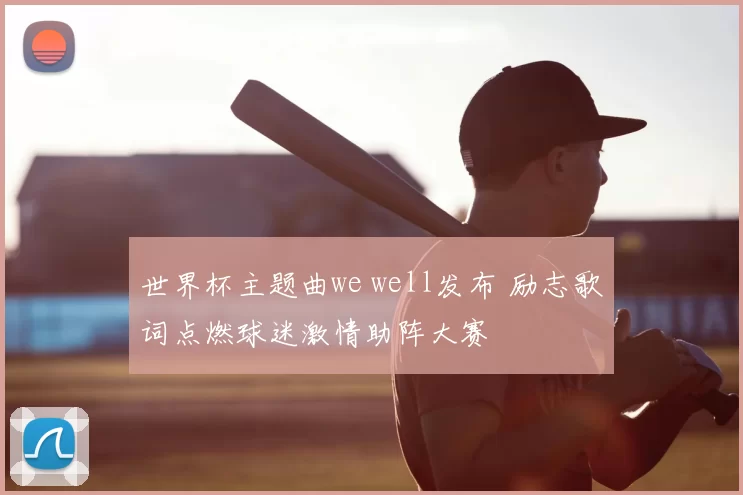 世界杯主题曲we well发布 励志歌词点燃球迷激情助阵大赛