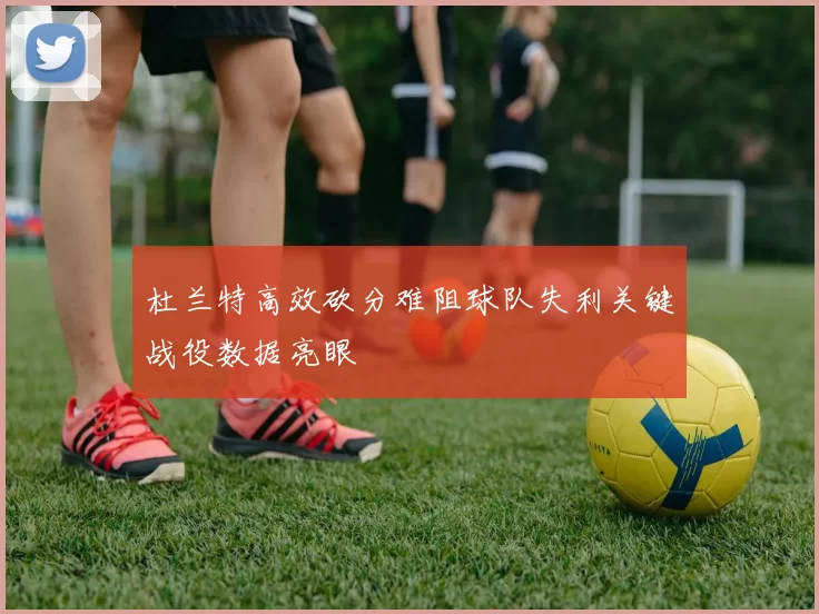 杜兰特高效砍分难阻球队失利关键战役数据亮眼