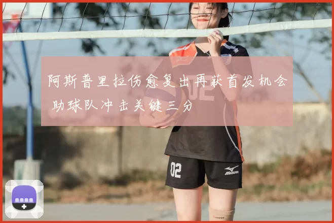 阿斯普里拉伤愈复出再获首发机会 助球队冲击关键三分