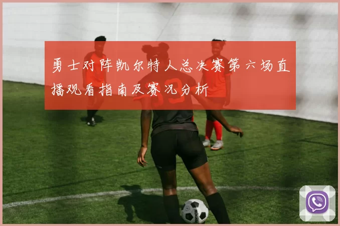勇士对阵凯尔特人总决赛第六场直播观看指南及赛况分析
