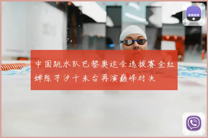 中国跳水队巴黎奥运会选拔赛全红婵陈芋汐十米台再演巅峰对决