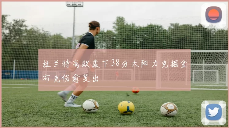 杜兰特高效轰下38分太阳力克掘金布克伤愈复出