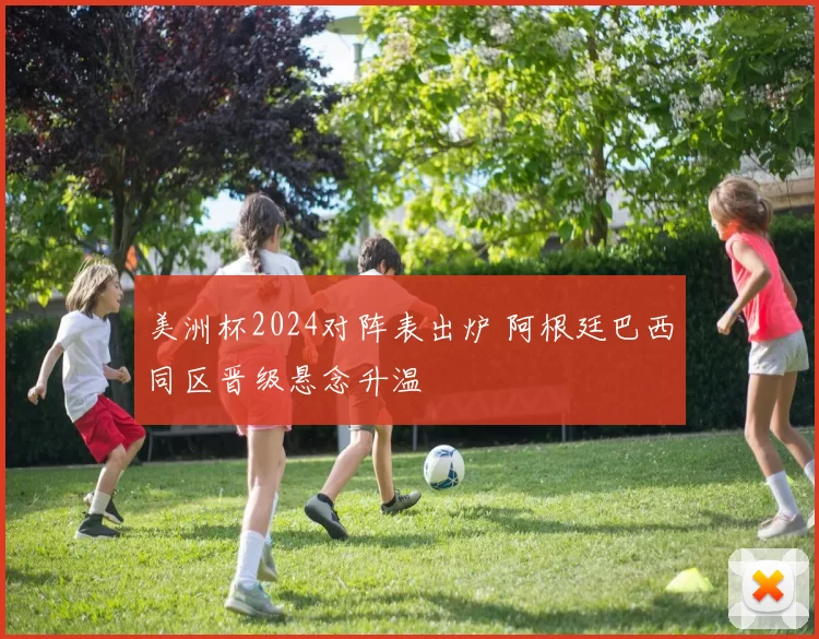 美洲杯2024对阵表出炉 阿根廷巴西同区晋级悬念升温