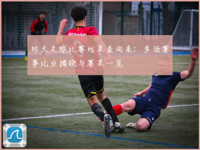 昨天足球比赛结果查询表：多场赛事比分揭晓与赛果一览