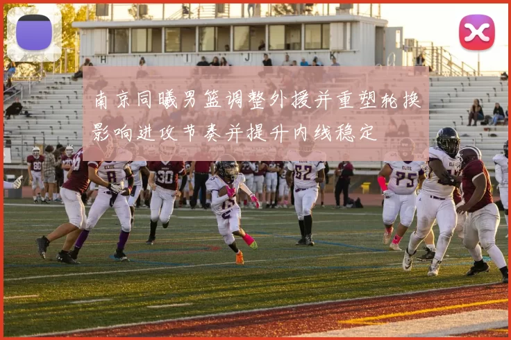 南京同曦男篮调整外援并重塑轮换影响进攻节奏并提升内线稳定