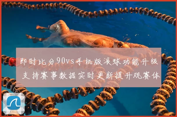 即时比分90vs手机版滚球功能升级 支持赛事数据实时更新提升观赛体验