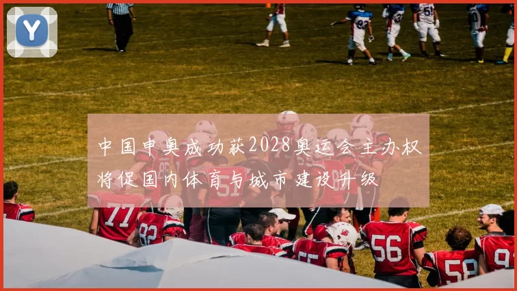 中国申奥成功获2028奥运会主办权将促国内体育与城市建设升级