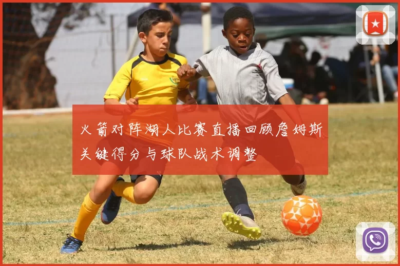 火箭对阵湖人比赛直播回顾詹姆斯关键得分与球队战术调整