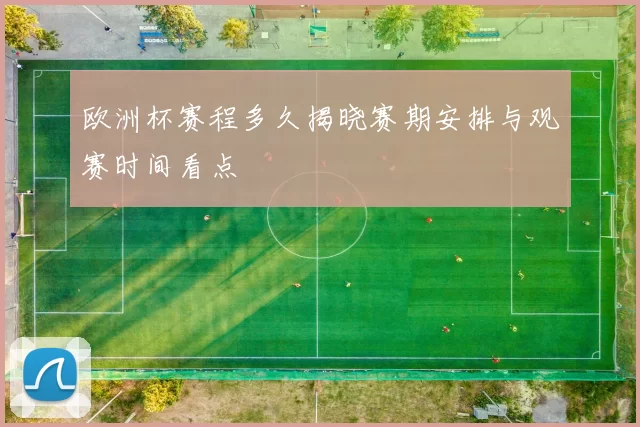 欧洲杯赛程多久揭晓赛期安排与观赛时间看点