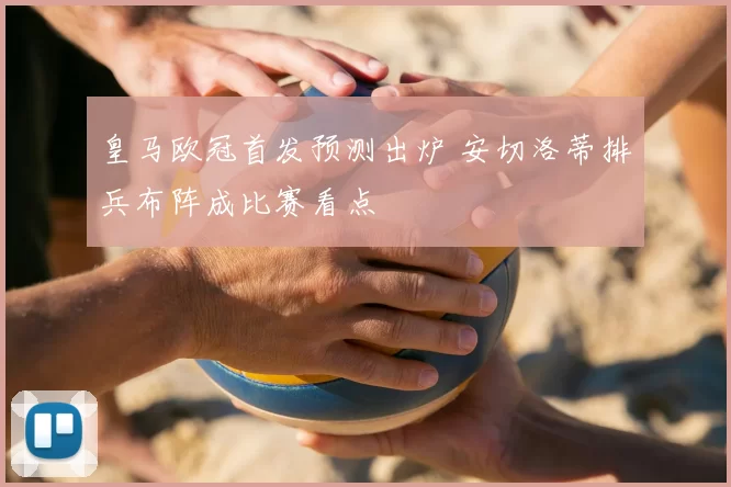 皇马欧冠首发预测出炉 安切洛蒂排兵布阵成比赛看点
