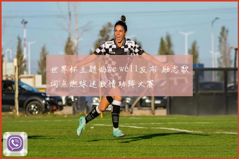 世界杯主题曲we well发布 励志歌词点燃球迷激情助阵大赛