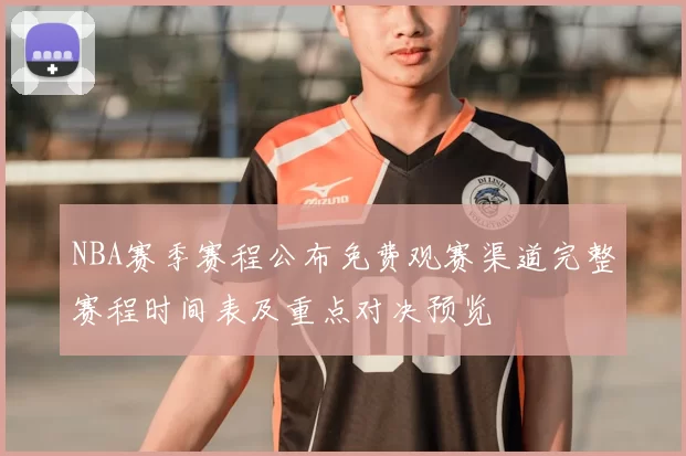 NBA赛季赛程公布免费观赛渠道完整赛程时间表及重点对决预览