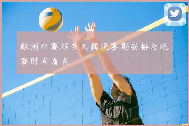 欧洲杯赛程多久揭晓赛期安排与观赛时间看点