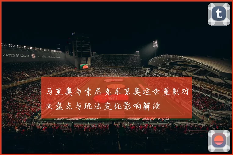 马里奥与索尼克东京奥运会重制对决盘点与玩法变化影响解读