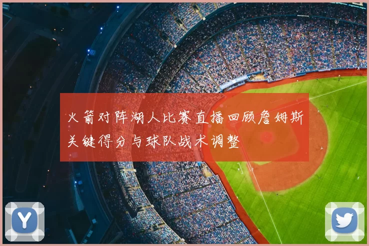 火箭对阵湖人比赛直播回顾詹姆斯关键得分与球队战术调整