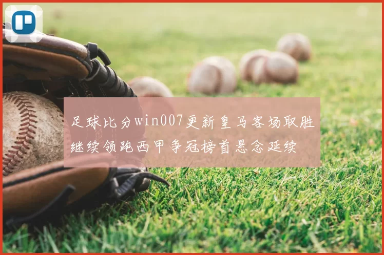 足球比分win007更新皇马客场取胜继续领跑西甲争冠榜首悬念延续
