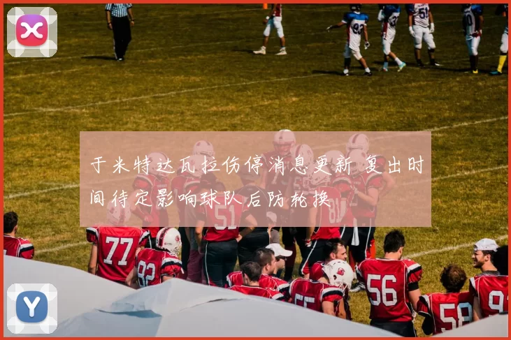于米特达瓦拉伤停消息更新 复出时间待定影响球队后防轮换