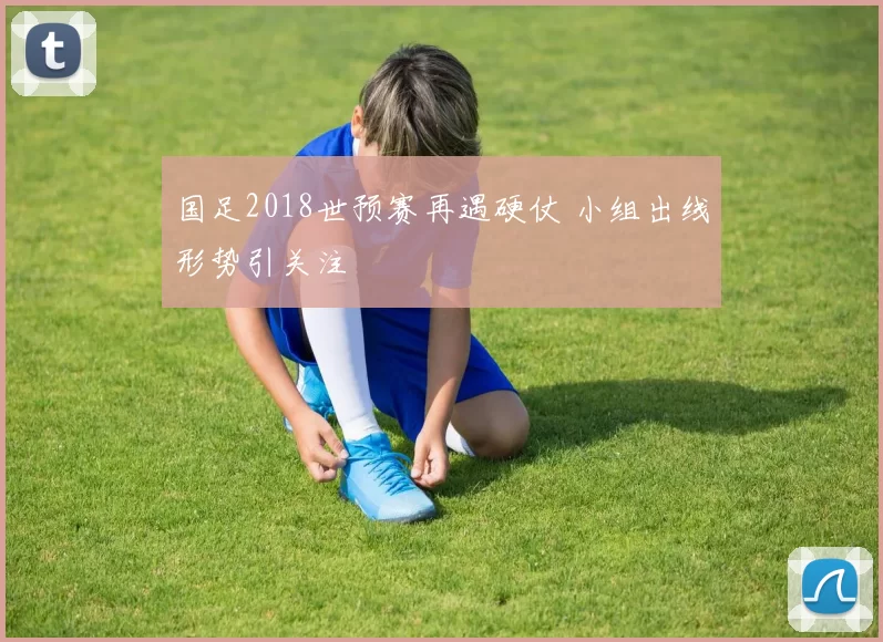国足2018世预赛再遇硬仗 小组出线形势引关注