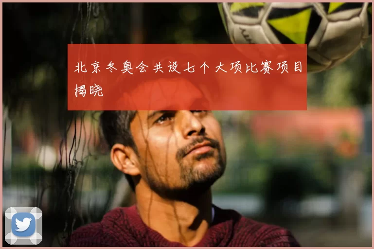 北京冬奥会共设七个大项比赛项目揭晓