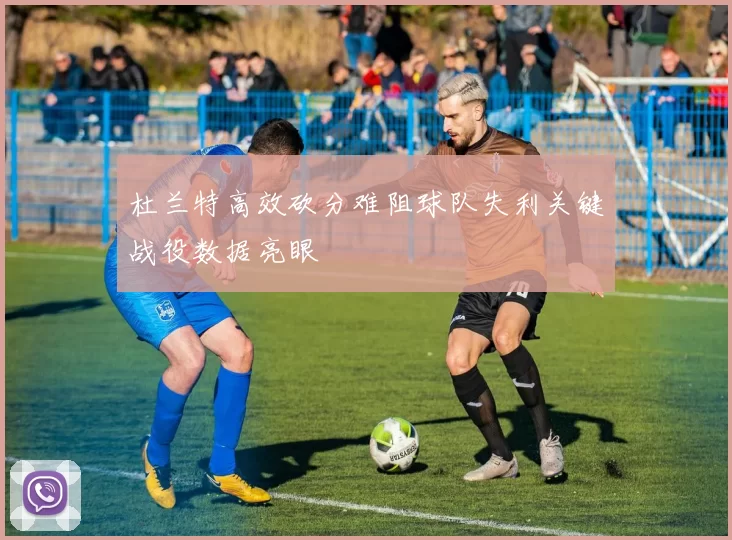 杜兰特高效砍分难阻球队失利关键战役数据亮眼