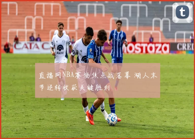 直播网NBA赛场焦点战落幕 湖人末节逆转收获关键胜利