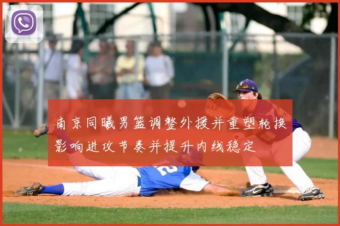南京同曦男篮调整外援并重塑轮换影响进攻节奏并提升内线稳定